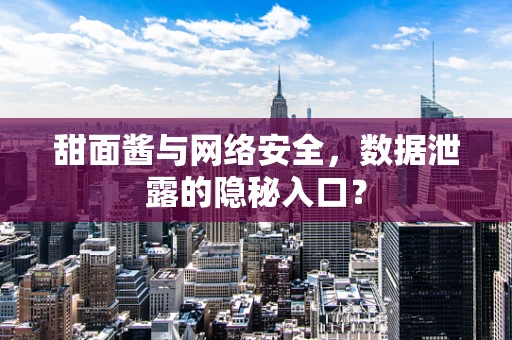 甜面酱与网络安全，数据泄露的隐秘入口？
