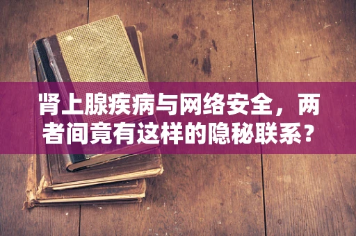 肾上腺疾病与网络安全，两者间竟有这样的隐秘联系？