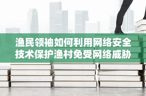 渔民领袖如何利用网络安全技术保护渔村免受网络威胁？