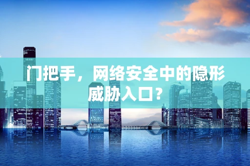 门把手，网络安全中的隐形威胁入口？