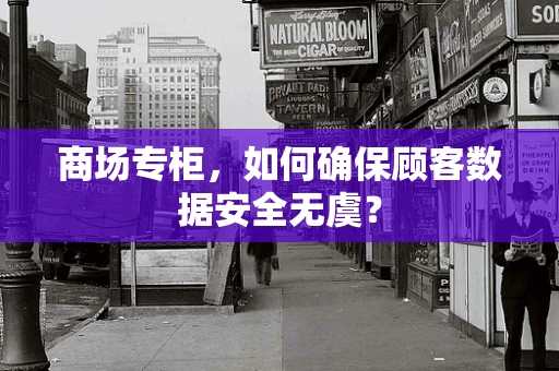 商场专柜，如何确保顾客数据安全无虞？