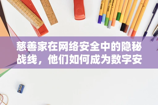 慈善家在网络安全中的隐秘战线，他们如何成为数字安全的守护者？