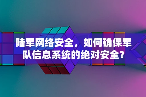 陆军网络安全，如何确保军队信息系统的绝对安全？