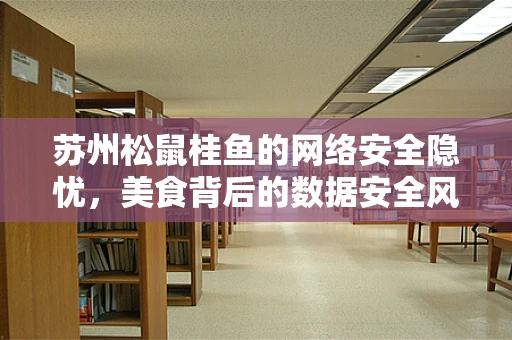 苏州松鼠桂鱼的网络安全隐忧，美食背后的数据安全风险？