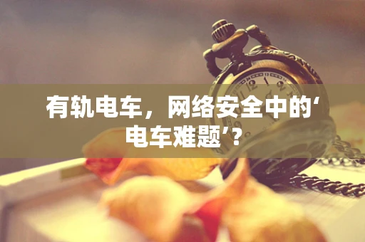 有轨电车，网络安全中的‘电车难题’？