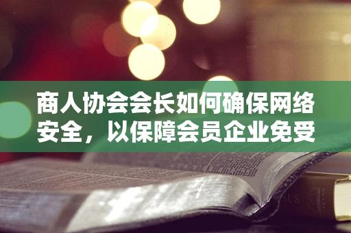 商人协会会长如何确保网络安全，以保障会员企业免受网络威胁？